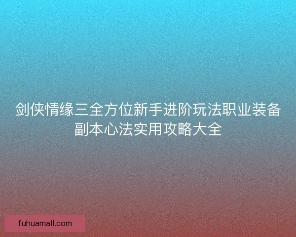 剑侠情缘三全方位新手进阶玩法职业装备副本心法实用攻略大全