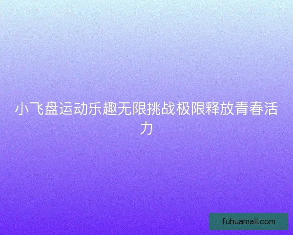 小飞盘运动乐趣无限挑战极限释放青春活力