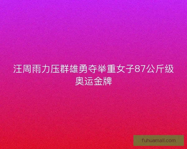 汪周雨力压群雄勇夺举重女子87公斤级奥运金牌