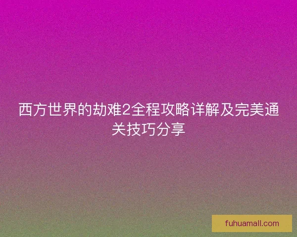 西方世界的劫难2全程攻略详解及完美通关技巧分享