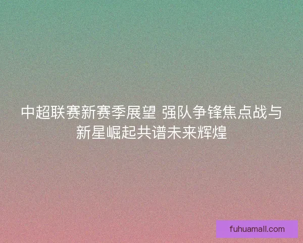 中超联赛新赛季展望 强队争锋焦点战与新星崛起共谱未来辉煌 中超联赛新赛季展望 强队争锋焦点战与新星崛起共谱未来辉煌