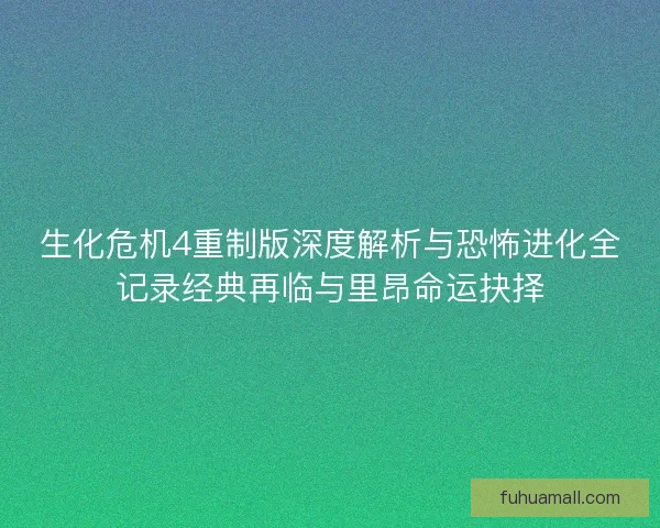 生化危机4重制版深度解析与恐怖进化全记录经典再临与里昂命运抉择 生化危机4重制版深度解析与恐怖进化全记录经典再临与里昂命运抉择