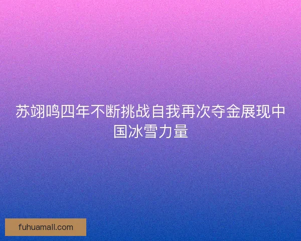 苏翊鸣四年不断挑战自我再次夺金展现中国冰雪力量