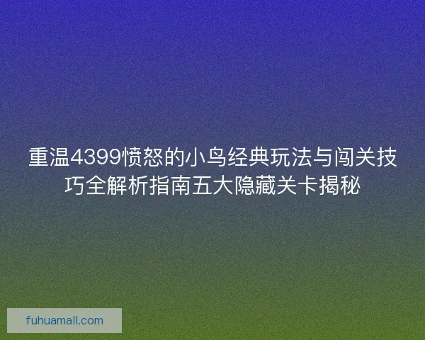 重温4399愤怒的小鸟经典玩法与闯关技巧全解析指南五大隐藏关卡揭秘