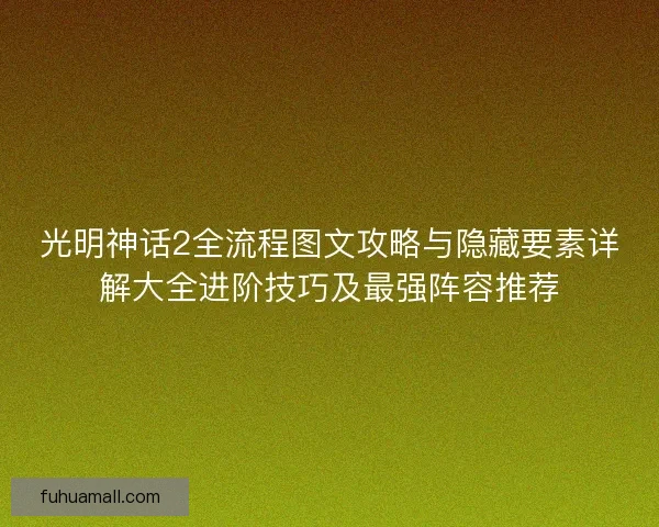 光明神话2全流程图文攻略与隐藏要素详解大全进阶技巧及最强阵容推荐