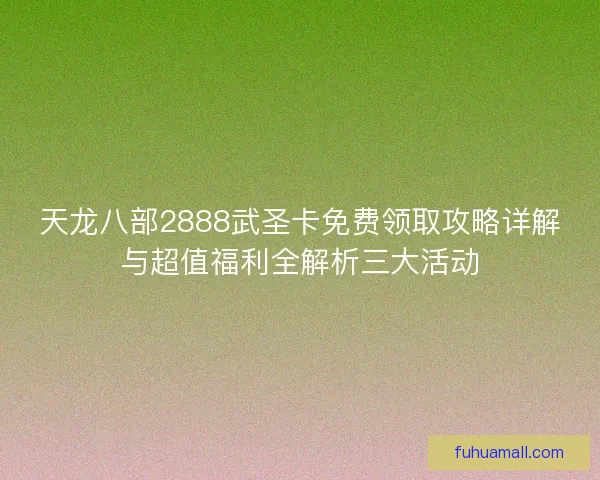 天龙八部2888武圣卡免费领取攻略详解与超值福利全解析三大活动