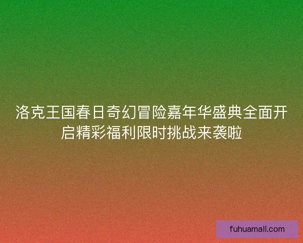 洛克王国春日奇幻冒险嘉年华盛典全面开启精彩福利限时挑战来袭啦