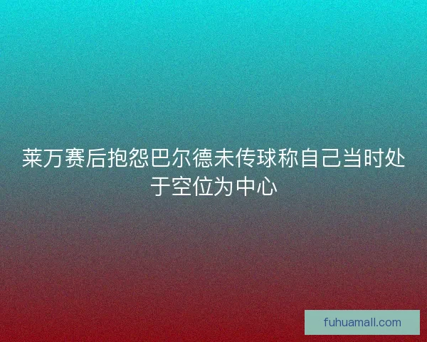 莱万赛后抱怨巴尔德未传球称自己当时处于空位为中心