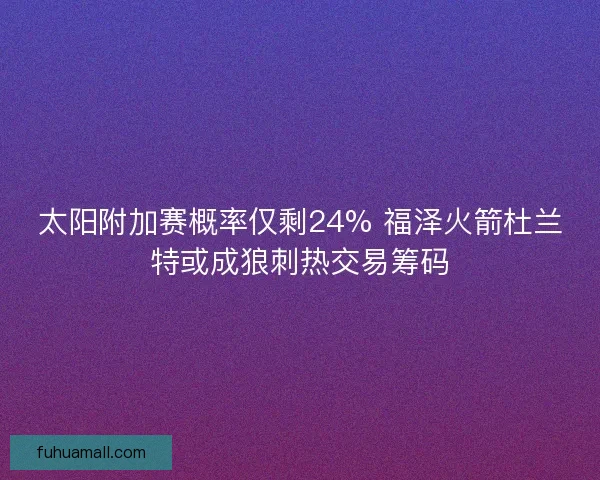 太阳附加赛概率仅剩24% 福泽火箭杜兰特或成狼刺热交易筹码 太阳附加赛概率仅剩24% 福泽火箭杜兰特或成狼刺热交易筹码