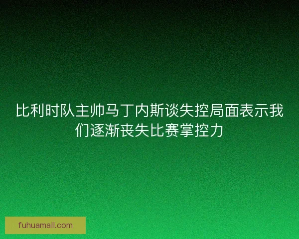 比利时队主帅马丁内斯谈失控局面表示我们逐渐丧失比赛掌控力