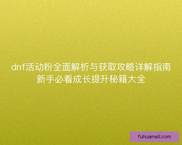 dnf活动粉全面解析与获取攻略详解指南新手必看成长提升秘籍大全 dnf活动粉全面解析与获取攻略详解指南新手必看成长提升秘籍大全