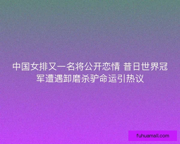 中国女排又一名将公开恋情 昔日世界冠军遭遇卸磨杀驴命运引热议 中国女排又一名将公开恋情 昔日世界冠军遭遇卸磨杀驴命运引热议