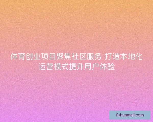 体育创业项目聚焦社区服务 打造本地化运营模式提升用户体验 体育创业项目聚焦社区服务 打造本地化运营模式提升用户体验