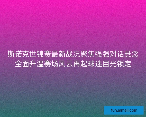斯诺克世锦赛最新战况聚焦强强对话悬念全面升温赛场风云再起球迷目光锁定 斯诺克世锦赛最新战况聚焦强强对话悬念全面升温赛场风云再起球迷目光锁定
