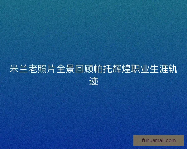 米兰老照片全景回顾帕托辉煌职业生涯轨迹