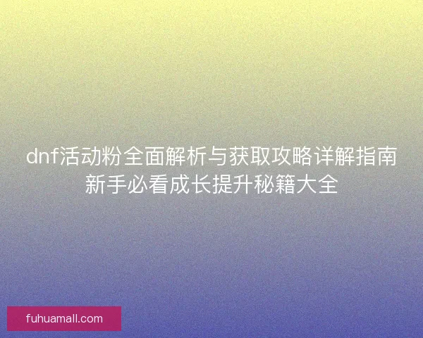 dnf活动粉全面解析与获取攻略详解指南新手必看成长提升秘籍大全