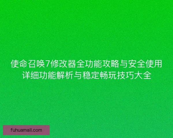 使命召唤7修改器全功能攻略与安全使用详细功能解析与稳定畅玩技巧大全 使命召唤7修改器全功能攻略与安全使用详细功能解析与稳定畅玩技巧大全