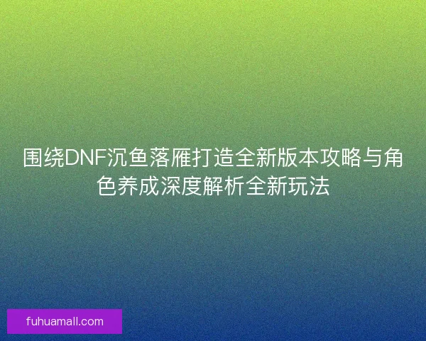 围绕DNF沉鱼落雁打造全新版本攻略与角色养成深度解析全新玩法