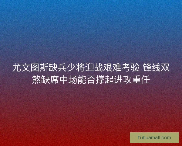 尤文图斯缺兵少将迎战艰难考验 锋线双煞缺席中场能否撑起进攻重任