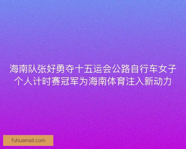海南队张好勇夺十五运会公路自行车女子个人计时赛冠军为海南体育注入新动力