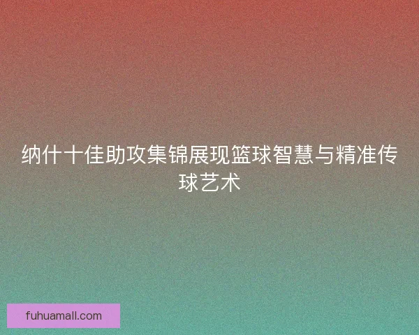 纳什十佳助攻集锦展现篮球智慧与精准传球艺术
