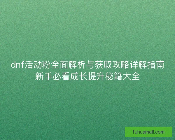 dnf活动粉全面解析与获取攻略详解指南新手必看成长提升秘籍大全