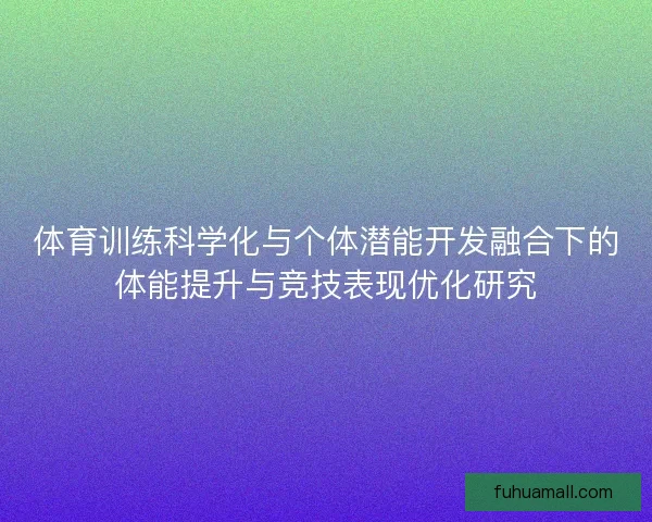 体育训练科学化与个体潜能开发融合下的体能提升与竞技表现优化研究 体育训练科学化与个体潜能开发融合下的体能提升与竞技表现优化研究