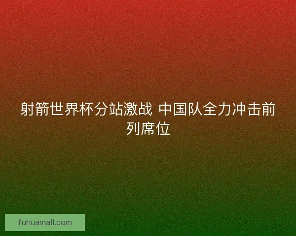 射箭世界杯分站激战 中国队全力冲击前列席位