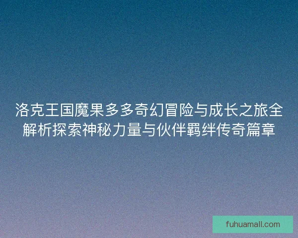 洛克王国魔果多多奇幻冒险与成长之旅全解析探索神秘力量与伙伴羁绊传奇篇章