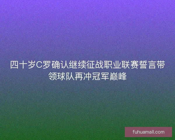 四十岁C罗确认继续征战职业联赛誓言带领球队再冲冠军巅峰